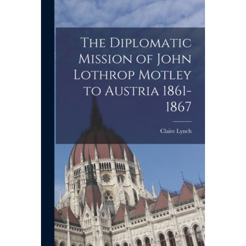 (영문도서) The Diplomatic Mission of John Lothrop Motley to Austria 1861-1867 Paperback, Hassell Street Press, English, 9781014448996