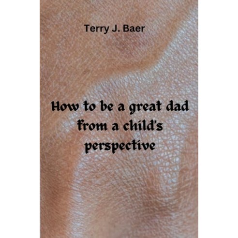 (영문도서) How to be a great dad from a child''s perspective Paperback, Independently Published, English, 9798324132767