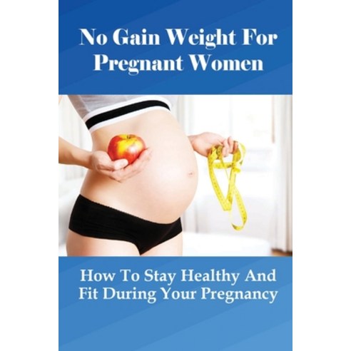 (영문도서) No Gain Weight For Pregnant Women: How To Stay Healthy And Fit During Your Pregnancy: When Sh... Paperback, Independently Published, English, 9798507182176