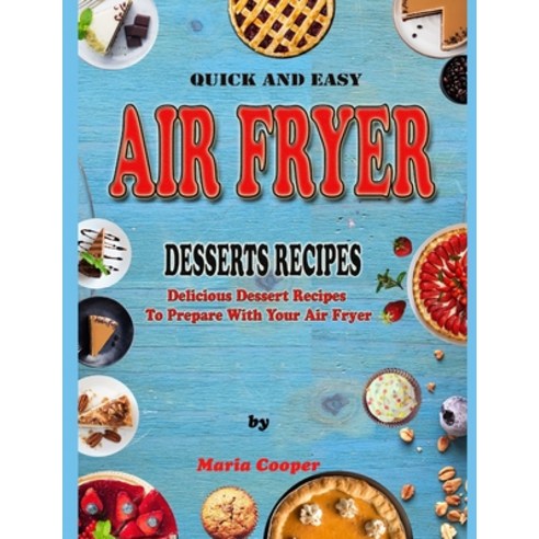 Quick And Easy Air Fryer Desserts Recipes: Delicious Dessert Recipes To Prepare With Your Air Fryer Paperback, Independently Published