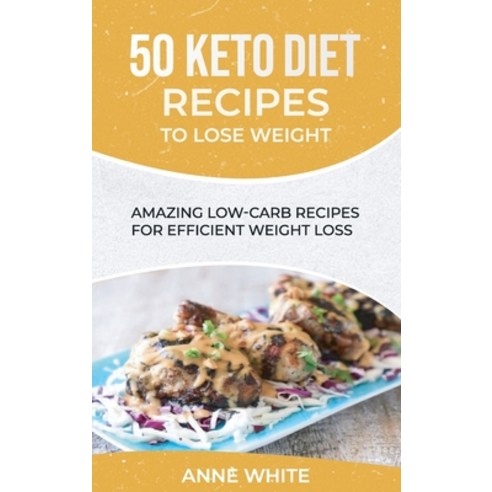 50 Keto Diet Recipes to Lose Weight: Amazing Low-Carb Recipes for Efficient Weight Loss Hardcover, Anne White, English, 9781801565165
