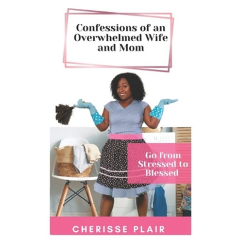 Confessions of an Overwhelmed Wife and Mom: Go from Stressed to Blessed Paperback, Independently Published