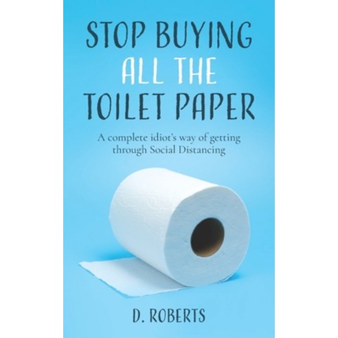 Stop Buying All The Toilet Paper: A Complete Idiot''s Way of Getting Through Social Distancing Paperback, Independently Published