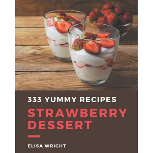 333 Yummy Strawberry Dessert Recipes: Home Cooking Made Easy with Yummy Strawberry Dessert Cookbook! Paperback, Independently Published