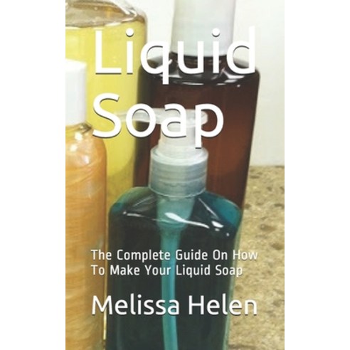 Liquid Soap: The Complete Guide On How To Make Your Liquid Soap Paperback, Independently Published