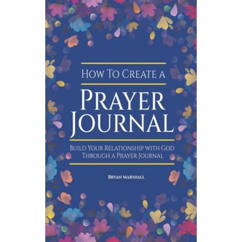 How To Create A Prayer Journal: Build Your Relationship With God Through A Prayer Journal Paperback, Independently Published, English, 9798676198565
