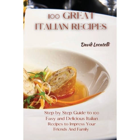 100 Great Italian Recipes: Step by Step Guide to 100 Easy and Delicious Italian Recipes to Impress Y... Paperback, David Locatelli, English, 9781801822343