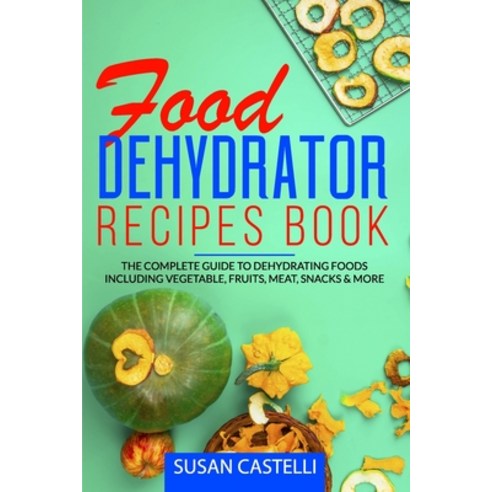 Food Dehydrator Recipes Book: The Complete Guide to Dehydrating Foods Including Vegetable Fruits M... Paperback, Independently Published