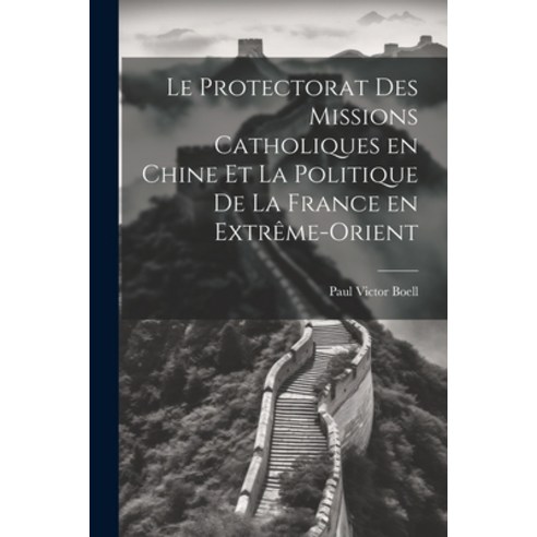 (영문도서) Le Protectorat des Missions Catholiques en Chine et la Politique de la France en Extrême-Orient Paperback, Legare Street Press, English, 9781021987099