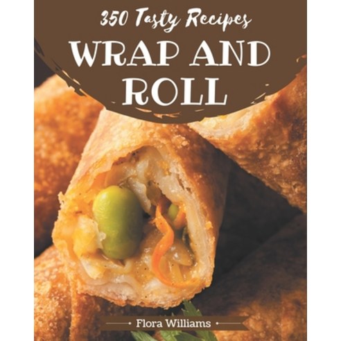 350 Tasty Wrap and Roll Recipes: The Best Wrap and Roll Cookbook that Delights Your Taste Buds Paperback, Independently Published, English, 9798694302500