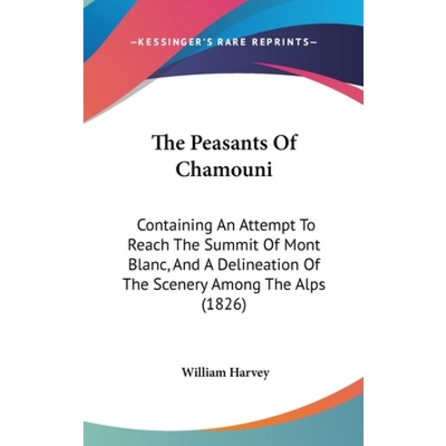 The Peasants Of Chamouni: Containing An Attempt To Reach The Summit Of Mont Blanc And A Delineation... Hardcover, Kessinger Publishing