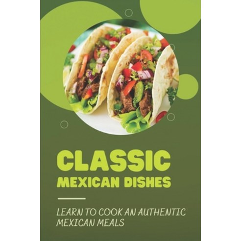 (영문도서) Classic Mexican Dishes: Learn To Cook An Authentic Mexican Meals: Recipes For Mexican Cookbook Paperback, Independently Published