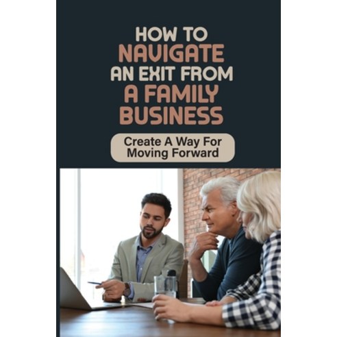 (영문도서) How To Navigate An Exit From A Family Business: Create A Way For Moving Forward: An Exit From... Paperback, Independently Published, English, 9798451057360