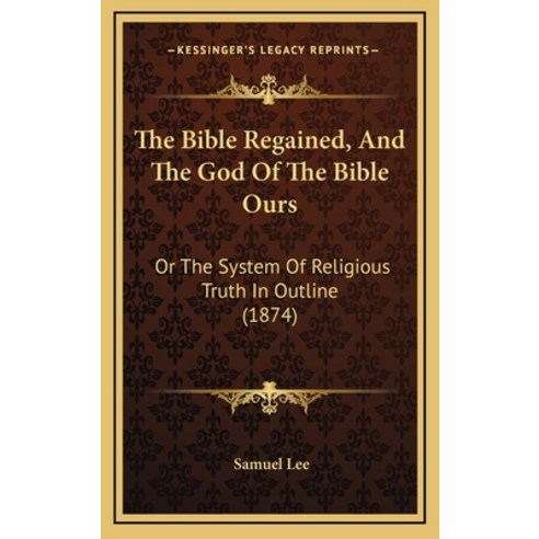 The Bible Regained And The God Of The Bible Ours: Or The System Of Religious Truth In Outline (1874) Hardcover, Kessinger Publishing