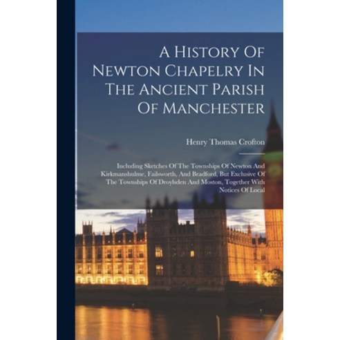 (영문도서) A History Of Newton Chapelry In The Ancient Parish Of Manchester: Including Sketches Of The T... Paperback, Legare Street Press, English, 9781017235135