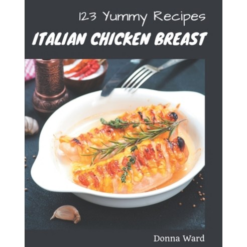 123 Yummy Italian Chicken Breast Recipes: Enjoy Everyday With Yummy Italian Chicken Breast Cookbook! Paperback, Independently Published
