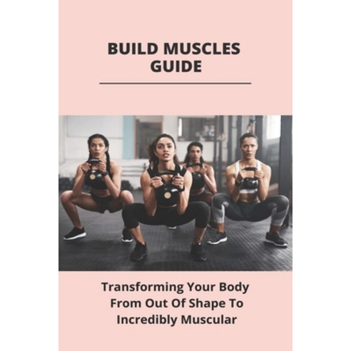 Build Muscles Guide: Transforming Your Body From Out Of Shape To Incredibly Muscular: Beginners Guid... Paperback, Independently Published, English, 9798741257289