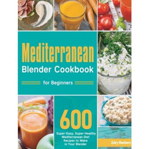(영문도서) Mediterranean Blender Cookbook for Beginners: 600 Super-Easy Super-Healthy Mediterranean Die... Hardcover, Stive Johe, English, 9781954703926