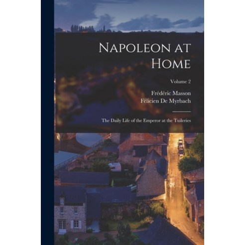(영문도서) Napoleon at Home: The Daily Life of the Emperor at the Tuileries; Volume 2 Paperback, Legare Street Press, English, 9781017402339