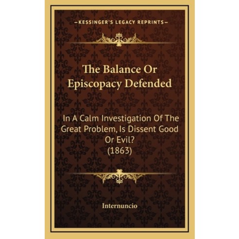 The Balance Or Episcopacy Defended: In A Calm Investigation Of The Great Problem Is Dissent Good Or... Hardcover, Kessinger Publishing