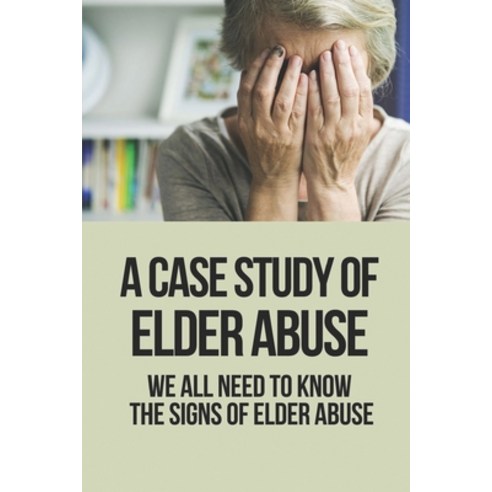 (영문도서) A Case Study Of Elder Abuse: We All Need To Know The Signs Of Elder Abuse: Reporting Elder Abuse Paperback, Independently Published, English, 9798524743435