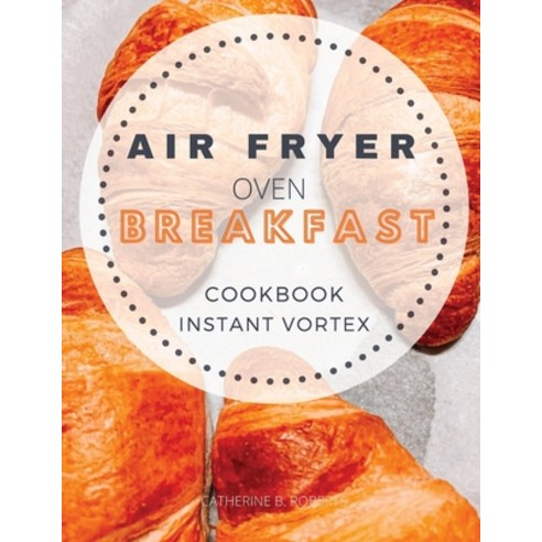 (영문도서) Breakfast Air Fryer Oven Cookbook Instant Vortex: Delicious Air Fryer Oven Breakfast Recipes ... Paperback, Catherine B. Roberts, English, 9781802114805