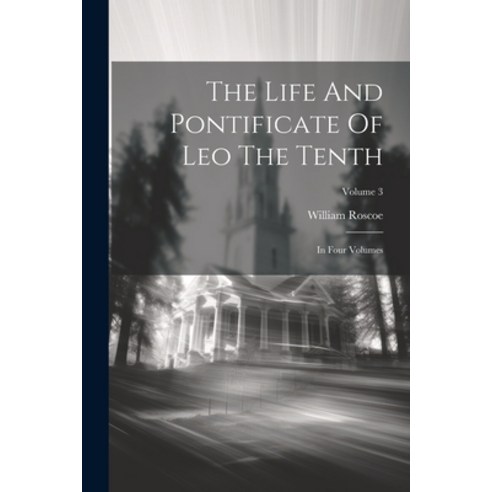 (영문도서) The Life And Pontificate Of Leo The Tenth: In Four Volumes; Volume 3 Paperback, Legare Street Press, English, 9781022265370