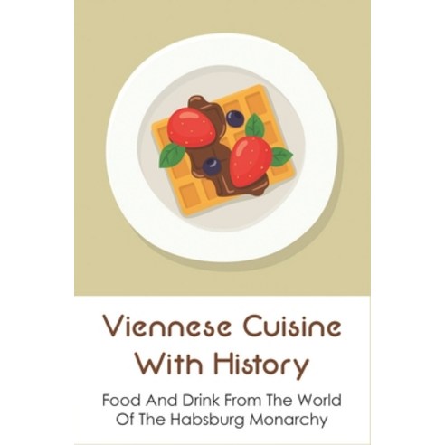 (영문도서) Viennese Cuisine With History: Food And Drink From The World Of The Habsburg Monarchy: Food A... Paperback, Independently Published, English, 9798530903373