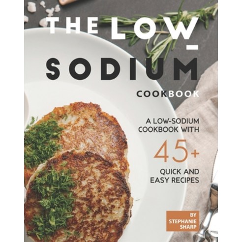 The Low-Sodium Cookbook: A Low-Sodium Cookbook With 45+ Quick and Easy Recipes Paperback, Independently Published