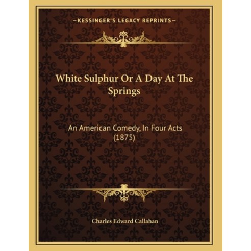 White Sulphur Or A Day At The Springs: An American Comedy In Four Acts (1875) Paperback, Kessinger Publishing, English, 9781167162398