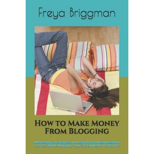 How to Make Money From Blogging: Marketing Strategies and Legit Profit Maximization Secrets While Ut... Paperback, Independently Published, English, 9798745735486