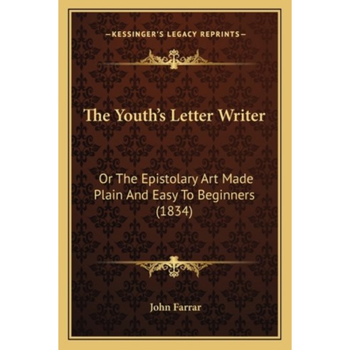 The Youth''s Letter Writer: Or The Epistolary Art Made Plain And Easy To Beginners (1834) Paperback, Kessinger Publishing