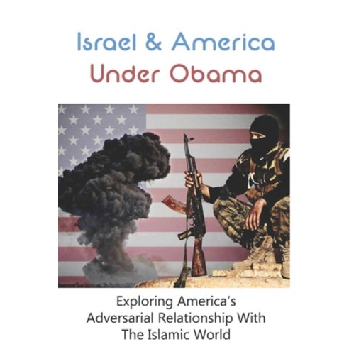 Israel & America Under Obama: Exploring America''s Adversarial Relationship With The Islamic World: P... Paperback, Independently Published, English, 9798746304759