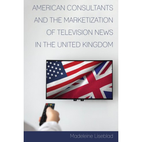 American Consultants and the Marketization of Television News in the United Kingdom Hardcover, Peter Lang Inc., International Academic Publi