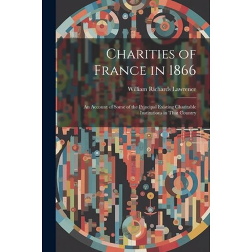 (영문도서) Charities of France in 1866: An Account of Some of the Principal Existing Charitable Institut... Paperback, Legare Street Press, English, 9781022505797