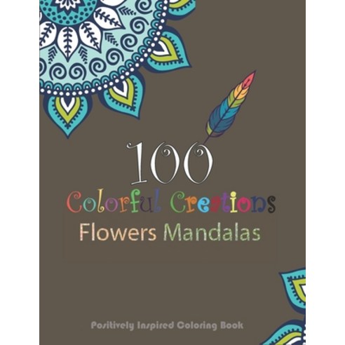 100 Colorful creation Flowers Mandalas. Positively Inspired coloring book!: An Adult Coloring Book ... Paperback, Independently Published