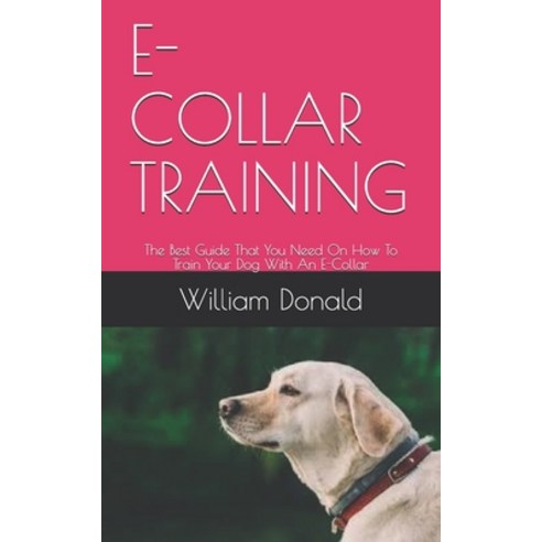 E-Collar Training: The Best Guide That You Need On How To Train Your Dog With An E-Collar Paperback, Independently Published