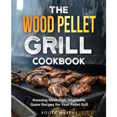 The Wood Pellet Grill Cookbook: Amazing Meat Fish Vegetable Game Recipes for Your Pellet Grill Paperback, Independently Published, English, 9798746256003