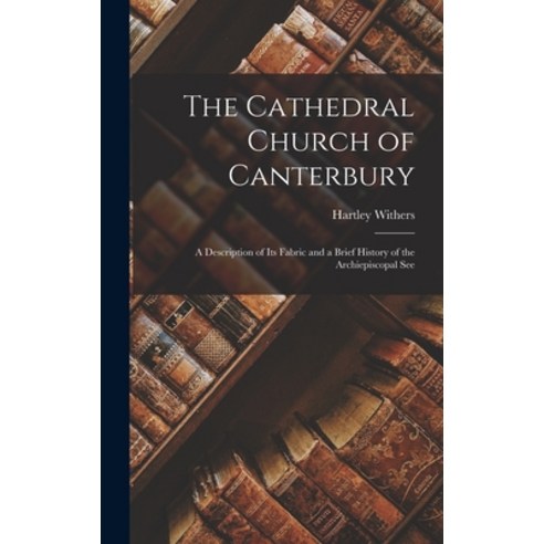 (영문도서) The Cathedral Church of Canterbury: A Description of Its Fabric and a Brief History of the Ar... Hardcover, Legare Street Press, English, 9781016050425
