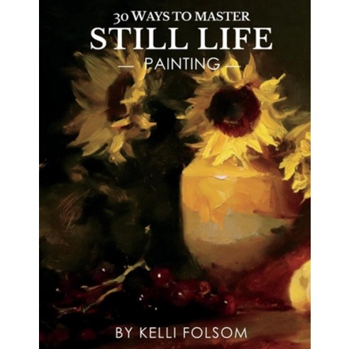 (영문도서) 30 Ways to Master Still Life Painting Hardcover, Bookbaby, English, 9781667819464
