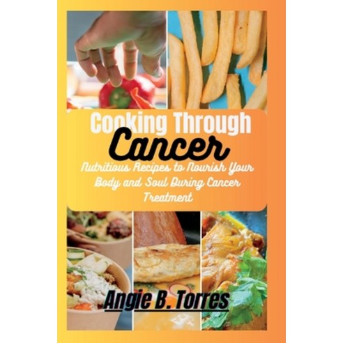 (영문도서) Cooking Through Cancer: Nutritious Recipes to Nourish Your Body and Soul During Cancer Treatm... Paperback, Independently Published, English, 9798398178456