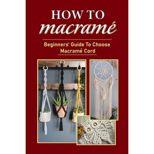 (영문도서) How To Macramé: Beginners'' Guide To Choose Macramé Cord: Tips To Begin Macrame'' Project Paperback, Independently Published, English, 9798547319013