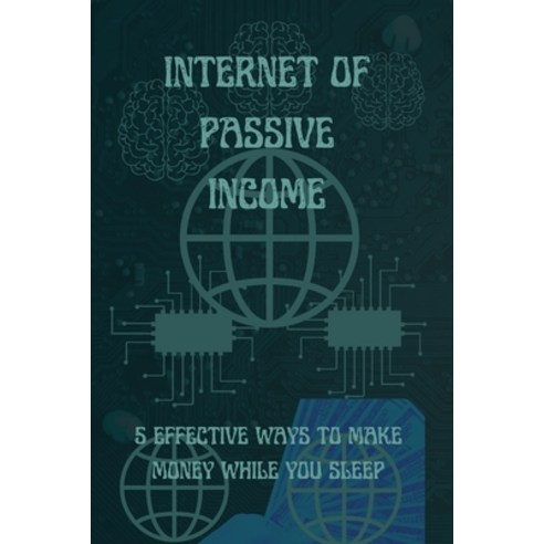(영문도서) Internet of Passive Income: 5 Effective Ways to Make Money While You Sleep Paperback, Independently Published, English, 9798353027003