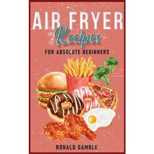 Air Fryer Recipes for absolute beginners: Healthy Easy to Follow and Tasty Recipes for Your AirFrye... Hardcover, Ronald Gamble, English, 9781802239805