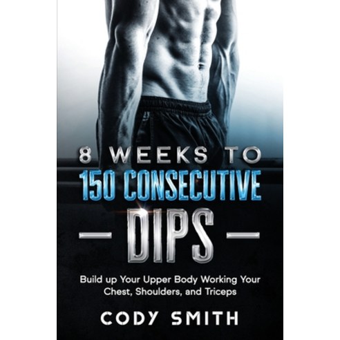 8 Weeks to 150 Consecutive Dips: Build up Your Upper Body Working Your Chest Shoulders and Triceps Paperback, Nelaco Press, English, 9781952381140
