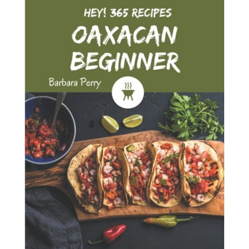 Hey! 365 Oaxacan Beginner Recipes: An Oaxacan Beginner Cookbook to Fall In Love With Paperback, Independently Published