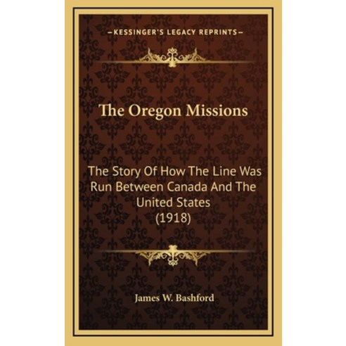 The Oregon Missions: The Story Of How The Line Was Run Between Canada And The United States (1918) Hardcover, Kessinger Publishing
