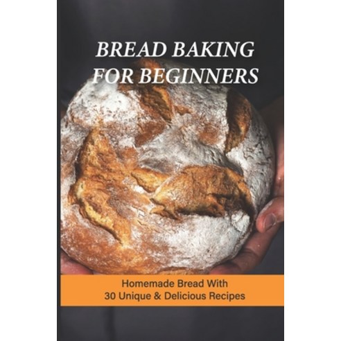 (영문도서) Bread Baking For Beginners: Homemade Bread With 30 Unique & Delicious Recipes: Homemade Bread... Paperback, Independently Published, English, 9798517381781