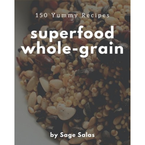 150 Yummy Superfood Whole-Grain Recipes: A Yummy Superfood Whole-Grain Cookbook from the Heart! Paperback, Independently Published
