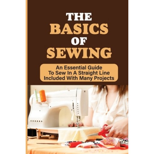(영문도서) The Basics Of Sewing: An Essential Guide To Sew In A Straight Line Included With Many Project... Paperback, Independently Published, English, 9798538562053